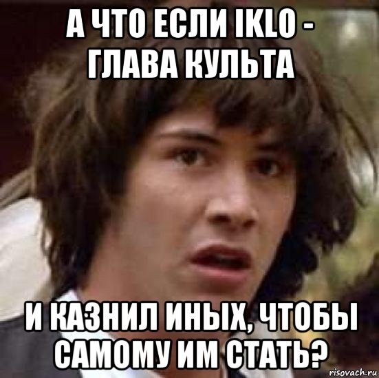 а что если iklo - глава культа и казнил иных, чтобы самому им стать?, Мем А что если (Киану Ривз)