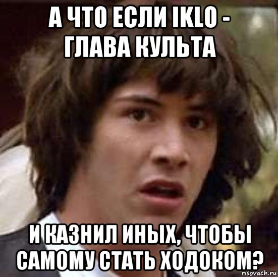 а что если iklo - глава культа и казнил иных, чтобы самому стать ходоком?, Мем А что если (Киану Ривз)