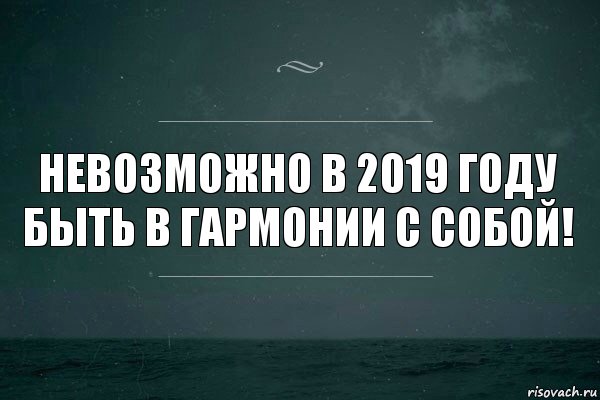 Невозможно в 2019 году быть в гармонии с собой!