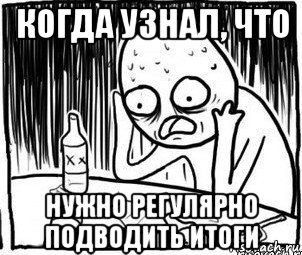 когда узнал, что нужно регулярно подводить итоги, Мем Алкоголик-кадр