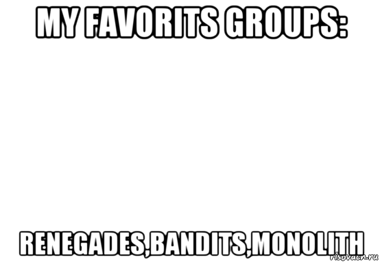 my favorits groups: renegades,bandits,monolith