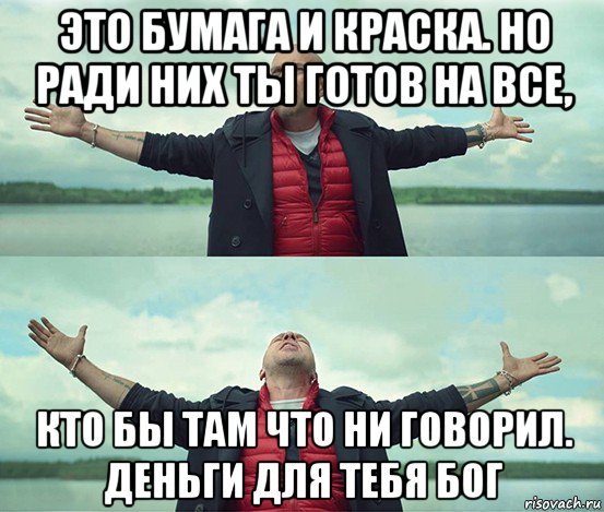 это бумага и краска. но ради них ты готов на все, кто бы там что ни говорил. деньги для тебя бог, Мем Безлимитище