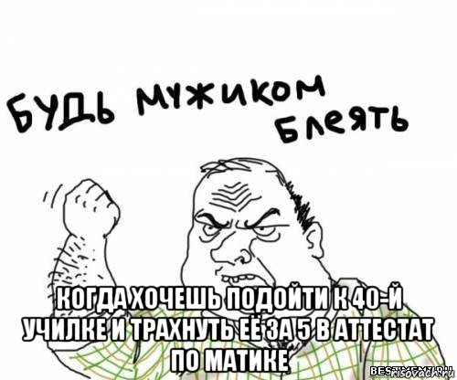  когда хочешь подойти к 40-й училке и трахнуть её за 5 в аттестат по матике, Мем блять