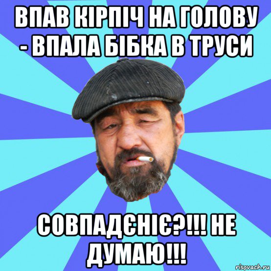 впав кірпіч на голову - впала бібка в труси совпадєніє?!!! не думаю!!!