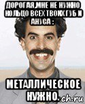 дорогая,мне не нужно кольцо всех твоих губ и ануса : металлическое нужно., Мем Борат