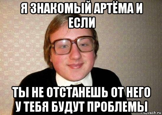 я знакомый артёма и если ты не отстанешь от него у тебя будут проблемы, Мем Ботан