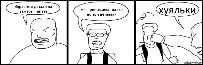 Здрасте, я детали на замеры привез мы принимаем только по три детальки хуяльки, Комикс Быдло и школьник