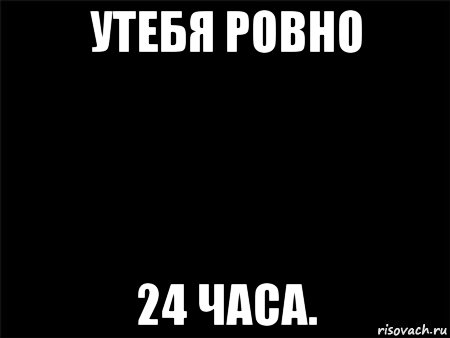 утебя ровно 24 часа.