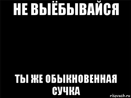 не выёбывайся ты же обыкновенная сучка, Мем Черный фон