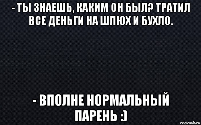 - ты знаешь, каким он был? тратил все деньги на шлюх и бухло. - вполне нормальный парень :), Мем черный фон