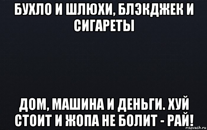 бухло и шлюхи, блэкджек и сигареты дом, машина и деньги. хуй стоит и жопа не болит - рай!, Мем черный фон