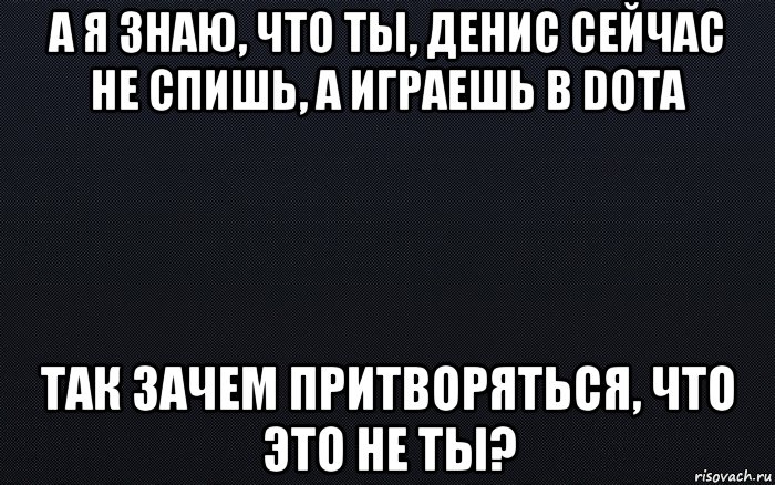 а я знаю, что ты, денис сейчас не спишь, а играешь в dota так зачем притворяться, что это не ты?, Мем черный фон