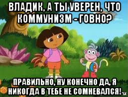 владик, а ты уверен, что коммунизм - говно? правильно, ну конечно да, я никогда в тебе не сомневался!, Мем Даша следопыт