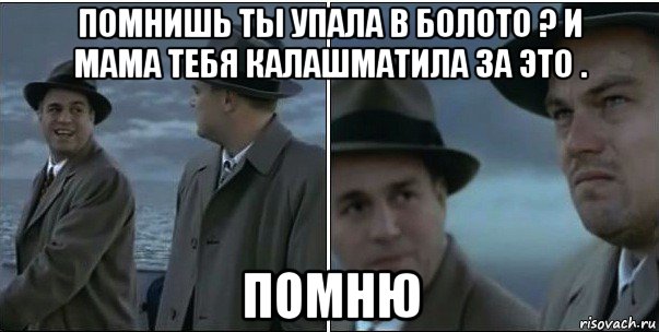 помнишь ты упала в болото ? и мама тебя калашматила за это . помню, Мем ди каприо