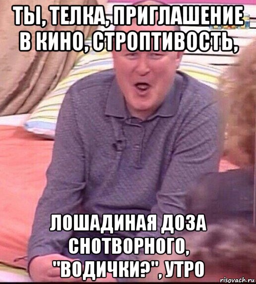 ты, телка, приглашение в кино, строптивость, лошадиная доза снотворного, "водички?", утро, Мем  Должанский