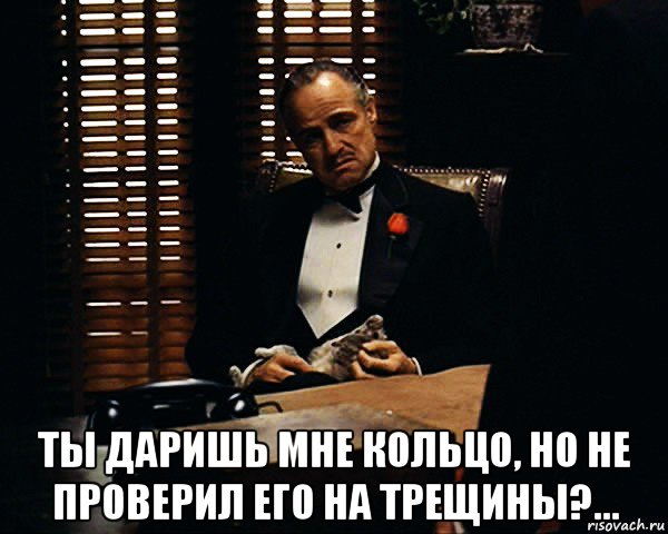  ты даришь мне кольцо, но не проверил его на трещины?..., Мем Дон Вито Корлеоне