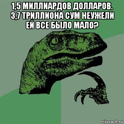 1,5 миллиардов долларов. 3,7 триллиона сум неужели ей все было мало? , Мем Филосораптор