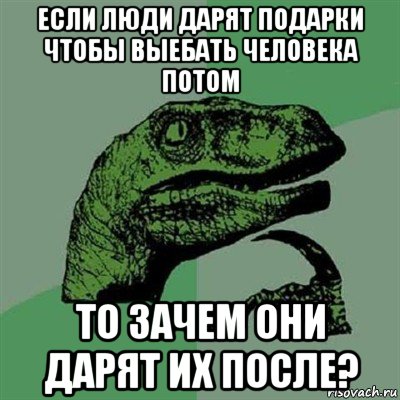 если люди дарят подарки чтобы выебать человека потом то зачем они дарят их после?, Мем Филосораптор