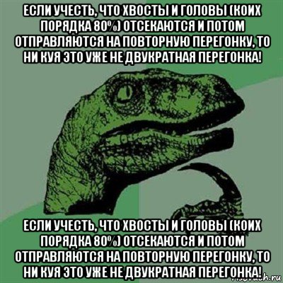 если учесть, что хвосты и головы (коих порядка 80%) отсекаются и потом отправляются на повторную перегонку, то ни куя это уже не двукратная перегонка! если учесть, что хвосты и головы (коих порядка 80%) отсекаются и потом отправляются на повторную перегонку, то ни куя это уже не двукратная перегонка!, Мем Филосораптор