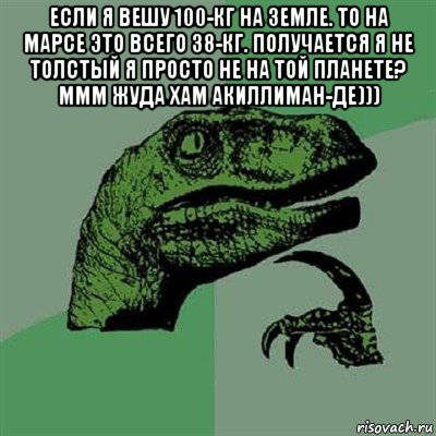 если я вешу 100-кг на земле. то на марсе это всего 38-кг. получается я не толстый я просто не на той планете? ммм жуда хам акиллиман-де))) , Мем Филосораптор