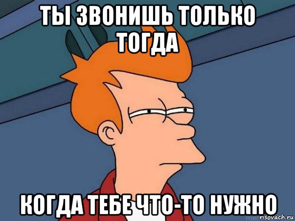 ты звонишь только тогда когда тебе что-то нужно, Мем  Фрай (мне кажется или)