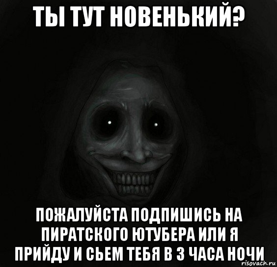 ты тут новенький? пожалуйста подпишись на пиратского ютубера или я прийду и сьем тебя в 3 часа ночи