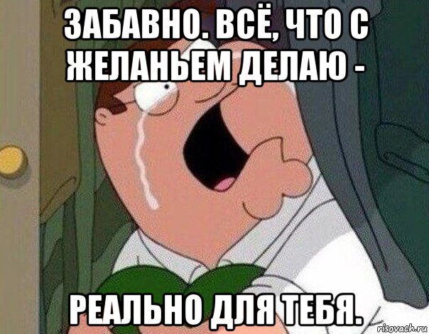 забавно. всё, что с желаньем делаю - реально для тебя., Мем Гриффин плачет