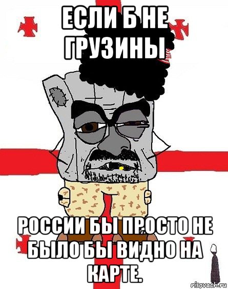 если б не грузины россии бы просто не было бы видно на карте., Мем Грузин - ссаный ватник