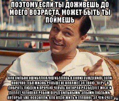 поэтому если ты доживешь до моего возраста, может быть ты поймешь как сильно ошибался/ошибалась в сових суждениях. если конечно тебя жизнь раньше не накажет за твою "веру" в доброту, людей и прочую чепуху, которая разъедает мозг и делает человека рабом перед сильными, злыми людьми, которые уже осознали, как надо жить и главное, за чей счет!, Мем Хитрый Гэтсби