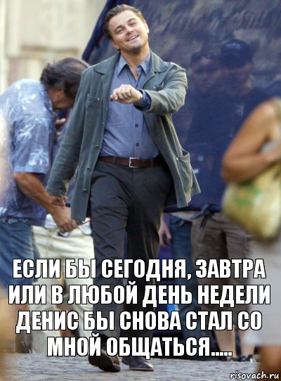 Если бы сегодня, завтра или в любой день недели Денис бы снова стал со мной общаться.....