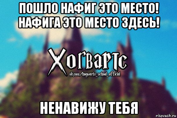 пошло нафиг это место! нафига это место здесь! ненавижу тебя, Мем Хогвартс