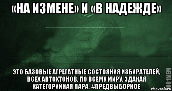 «на измене» и «в надежде» это базовые агрегатные состояния избирателей, всех автохтонов, по всему миру. эдакая категорийная пара. #предвыборное