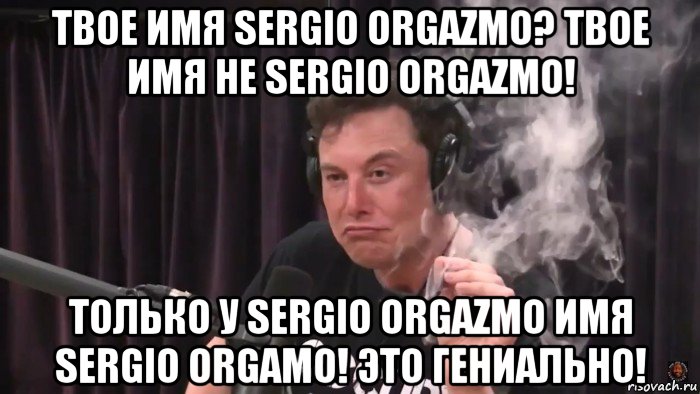 твое имя sergio orgazmo? твое имя не sergio orgazmo! только у sergio orgazmo имя sergio orgamo! это гениально!, Мем Илон Маск