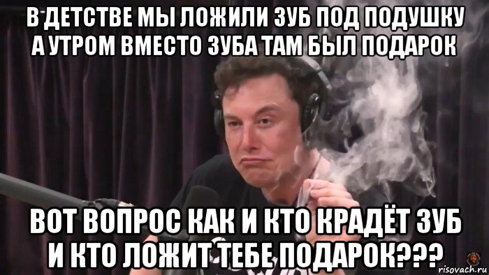 в детстве мы ложили зуб под подушку а утром вместо зуба там был подарок вот вопрос как и кто крадёт зуб и кто ложит тебе подарок???, Мем Илон Маск