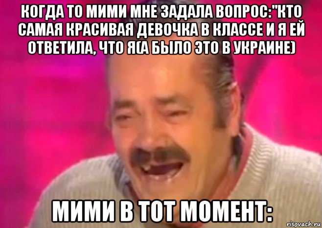 когда то мими мне задала вопрос:"кто самая красивая девочка в классе и я ей ответила, что я(а было это в украине) мими в тот момент: