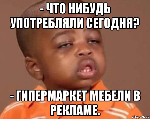 - что нибудь употребляли сегодня? - гипермаркет мебели в рекламе., Мем  Какой пацан (негритенок)