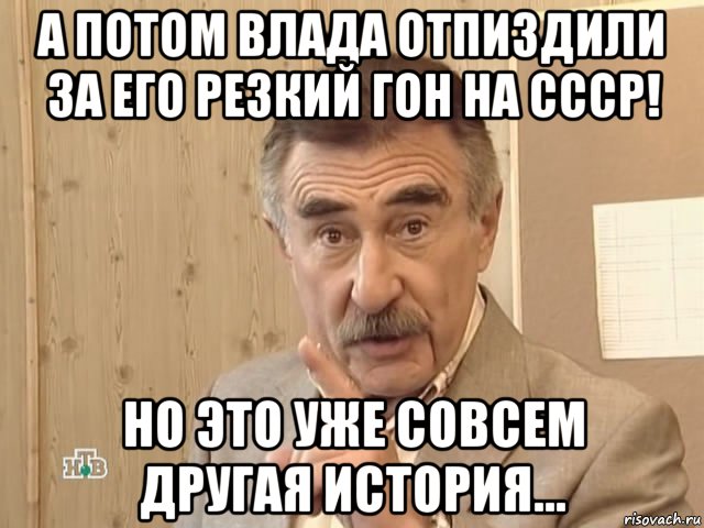 а потом влада отпиздили за его резкий гон на ссср! но это уже совсем другая история..., Мем Каневский (Но это уже совсем другая история)