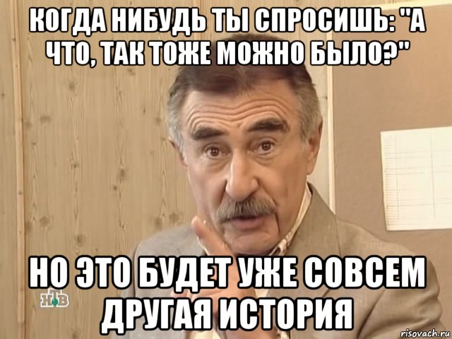 когда нибудь ты спросишь: "а что, так тоже можно было?" но это будет уже совсем другая история, Мем Каневский (Но это уже совсем другая история)