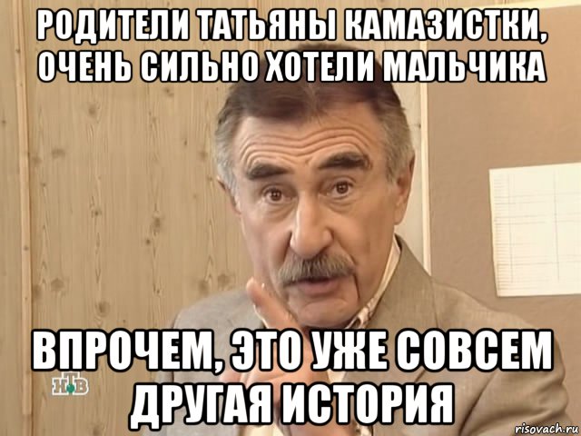 родители татьяны камазистки, очень сильно хотели мальчика впрочем, это уже совсем другая история, Мем Каневский (Но это уже совсем другая история)