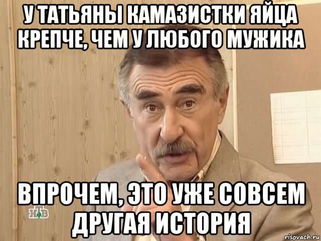 у татьяны камазистки яйца крепче, чем у любого мужика впрочем, это уже совсем другая история, Мем Каневский (Но это уже совсем другая история)