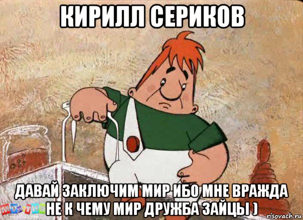 кирилл сериков давай заключим мир ибо мне вражда не к чему мир дружба зайцы )