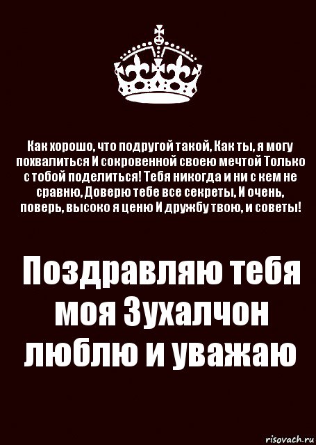 Как хорошо, что подругой такой, Как ты, я могу похвалиться И сокровенной своею мечтой Только с тобой поделиться! Тебя никогда и ни с кем не сравню, Доверю тебе все секреты, И очень, поверь, высоко я ценю И дружбу твою, и советы! Поздравляю тебя моя Зухалчон люблю и уважаю, Комикс keep calm