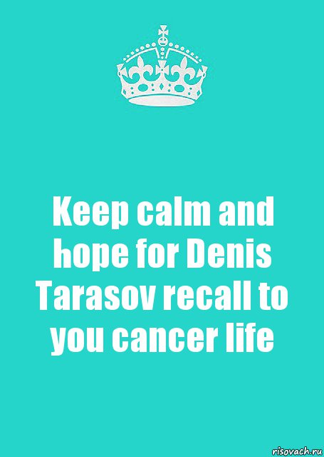Keep calm and hope for Denis Tarasov recall to you cancer life