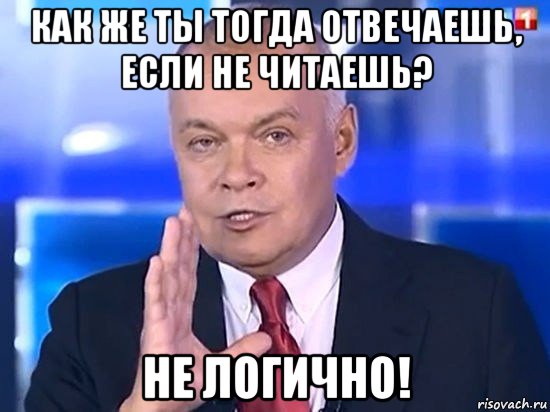 как же ты тогда отвечаешь, если не читаешь? не логично!, Мем Киселёв 2014