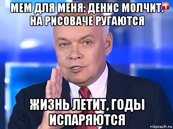 мем для меня: денис молчит. на рисоваче ругаются жизнь летит, годы испаряются