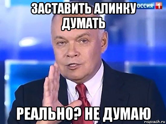 заставить алинку думать реально? не думаю, Мем Киселёв 2014