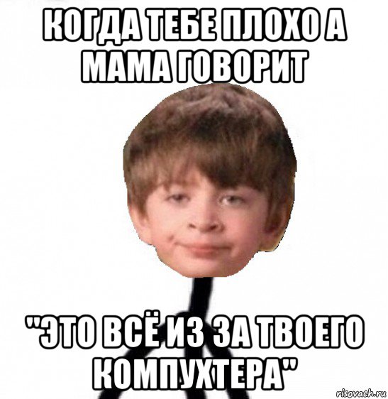 когда тебе плохо а мама говорит "это всё из за твоего компухтера", Мем Кислолицый0