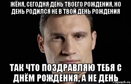 жёня, сегодня день твоего рождения, но день родился не в твой день рождения так что поздравляю тебя с днём рождения, а не день, Мем Кличко