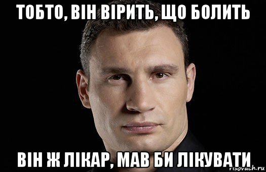 тобто, він вірить, що болить він ж лікар, мав би лікувати