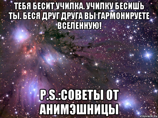 тебя бесит училка. училку бесишь ты. беся друг друга вы гармонируете вселенную! p.s.:советы от анимэшницы, Мем Космос